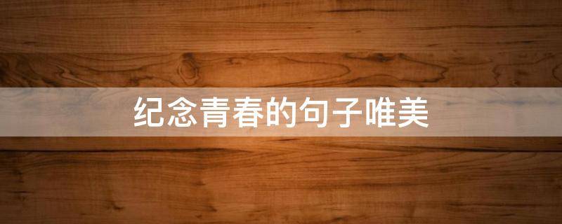 纪念青春的句子唯美（关于纪念青春的唯美句子）