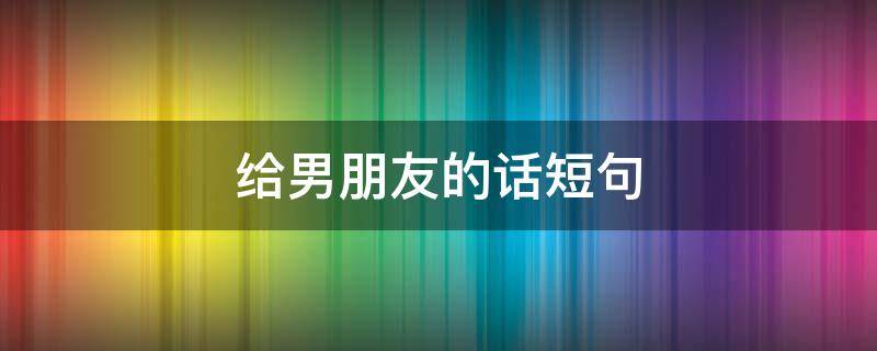 给男朋友的话短句 男朋友的话短句暖心