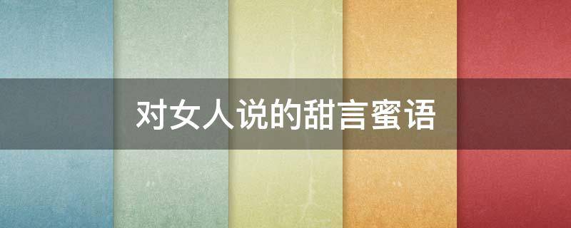 对女人说的甜言蜜语（对女人说的甜言蜜语的诗句）