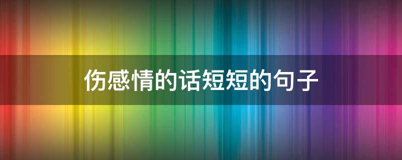 伤感情的话短短的句子（伤感情的话短短的句子图片）