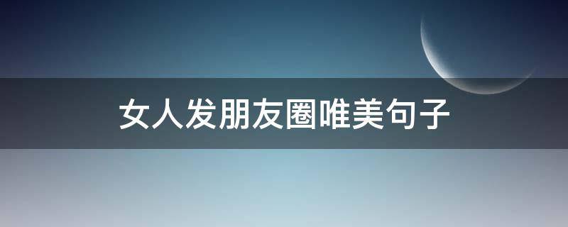 女人发朋友圈唯美句子（女人发朋友圈唯美句子说说）