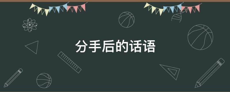 分手后的话语（分手后的话语有哪些）