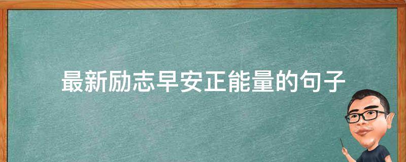 最新励志早安正能量的句子（最新励志早安正能量的句子图片）