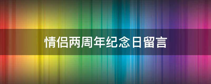 情侣两周年纪念日留言（情侣两周年纪念日祝福语说说）