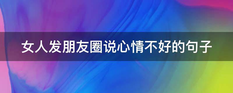 女人发朋友圈说心情不好的句子 女孩发朋友圈说心情不好,我要怎么说