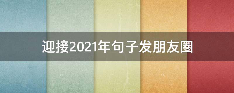迎接2021年句子发朋友圈 迎接2021年的句子发朋友圈