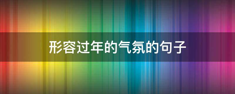 形容过年的气氛的句子 如何形容过年的气氛