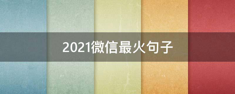 2021微信最火句子 2021微信最火的说说