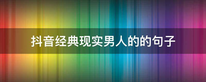抖音经典现实男人的的句子（抖音男人语录经典语录）