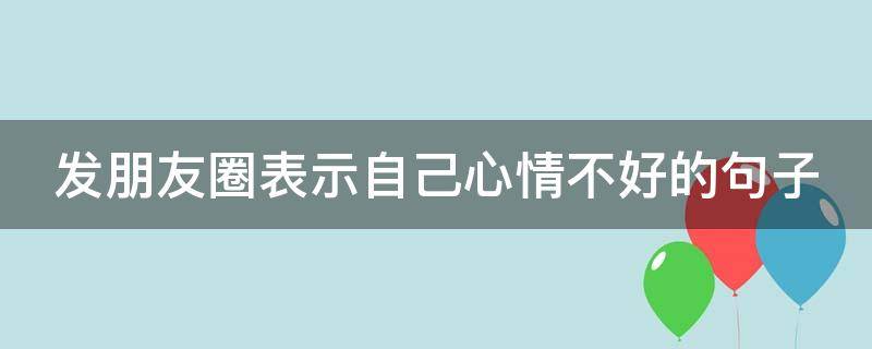 发朋友圈表示自己心情不好的句子（发朋友圈表示自己心情不好的句子说说）