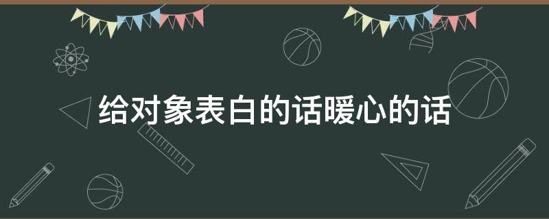 给对象表白的话暖心的话 给对象的表白句