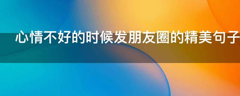 心情不好的时候发朋友圈的精美句子（心情不好的时候发朋友圈的句子,句句刻骨入心）