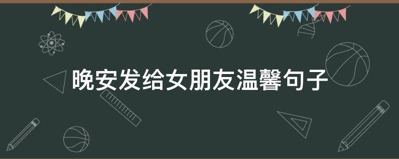 晚安发给女朋友温馨句子（晚安发给女朋友温馨句子暖心）