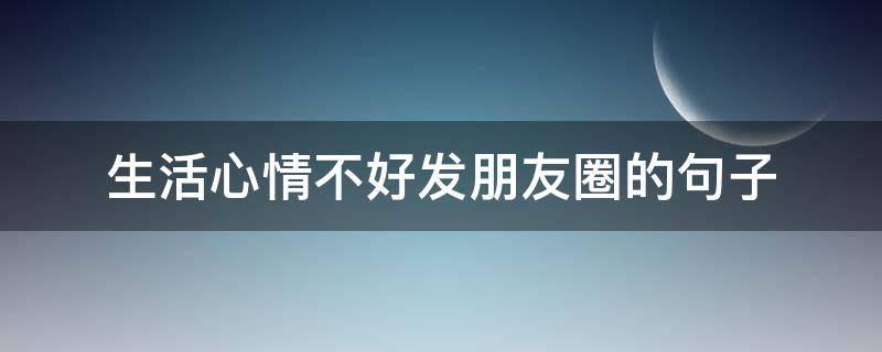 生活心情不好发朋友圈的句子（生活心情不好发朋友圈的句子图片）