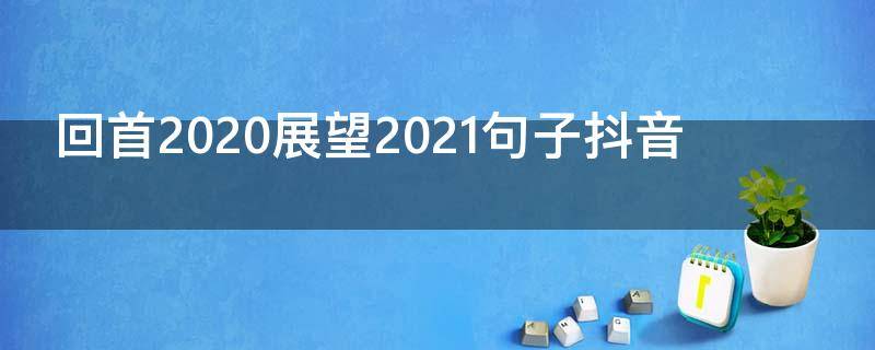 回首2020展望2021句子抖音（回首2020 ,展望2021句子）