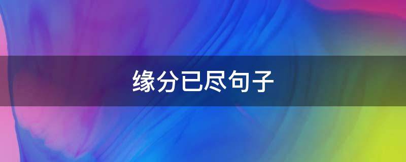 缘分已尽句子（缘分已尽的文案）