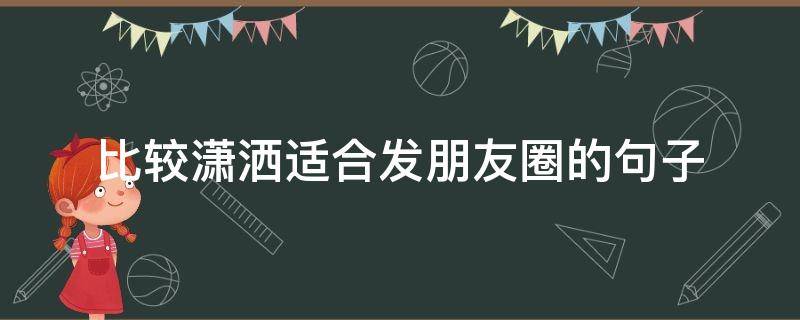 比较潇洒适合发朋友圈的句子 很潇洒的朋友圈文案