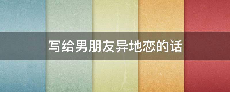 写给男朋友异地恋的话 写给男朋友异地恋的话暖心