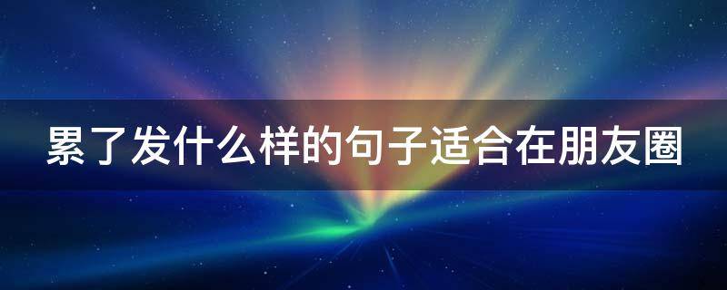 累了发什么样的句子适合在朋友圈 累了发什么样的句子适合在朋友圈发