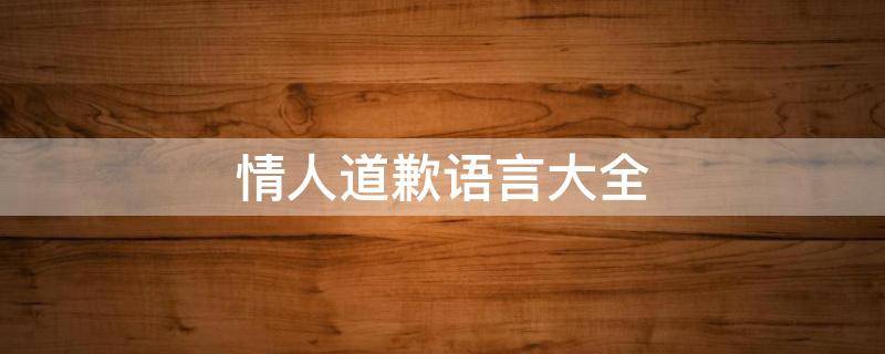 情人道歉语言大全（最能打动人的道歉情话）