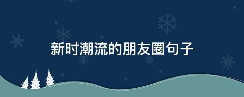 新时潮流的朋友圈句子