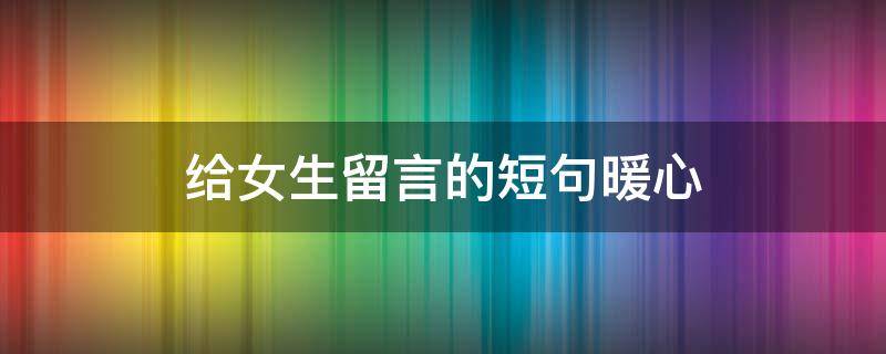 给女生留言的短句暖心（给女生留言的短句暖心句子）