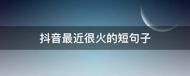抖音最近很火的短句子（抖音最近很火的句子2020）