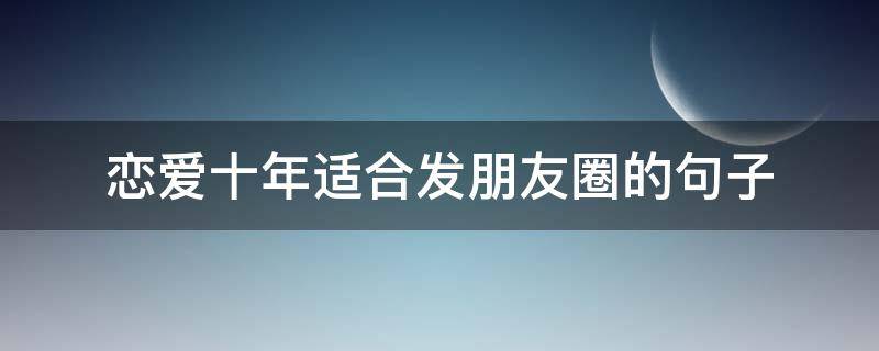 恋爱十年适合发朋友圈的句子