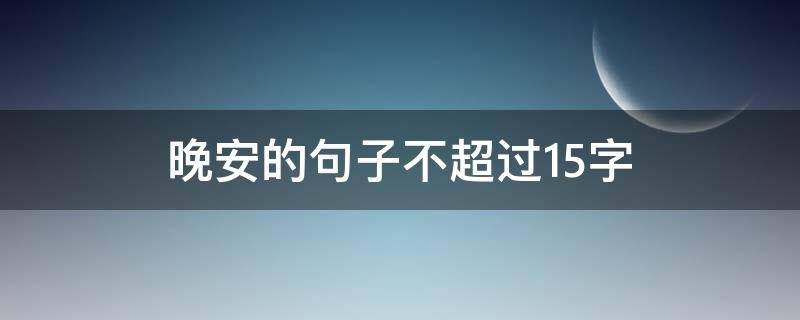 晚安的句子不超过15字（晚安的句子不超过15字怎么说）