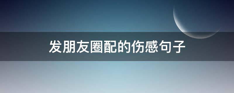 发朋友圈配的伤感句子（适合发朋友圈的伤感短语）