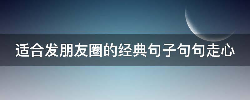 适合发朋友圈的经典句子句句走心 适合发朋友圈的经典短句