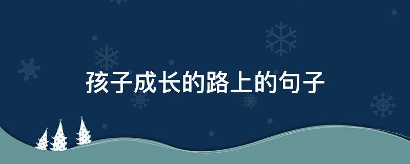 孩子成长的路上的句子（孩子成长的路上的句子简短）