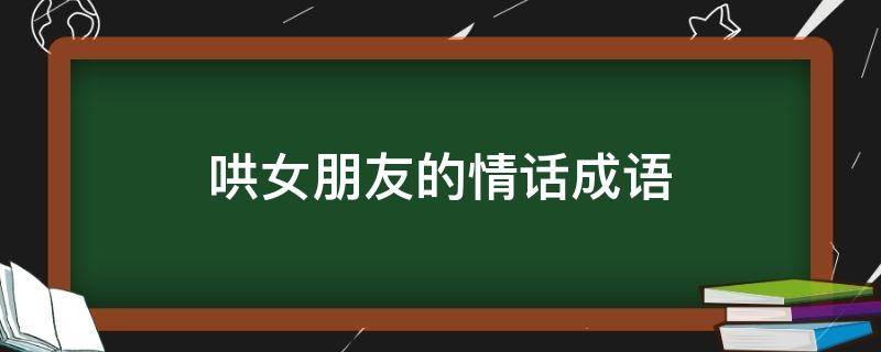 哄女朋友的情话成语（哄女朋友的四字成语）