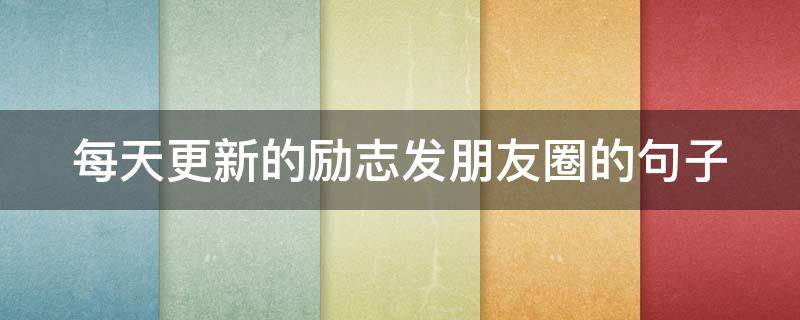 每天更新的励志发朋友圈的句子 每天更新的励志发朋友圈的句子说说