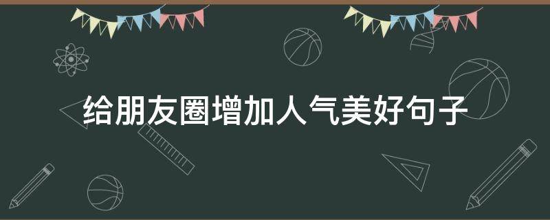给朋友圈增加人气美好句子（给朋友圈增加人气美好句子怎么写）