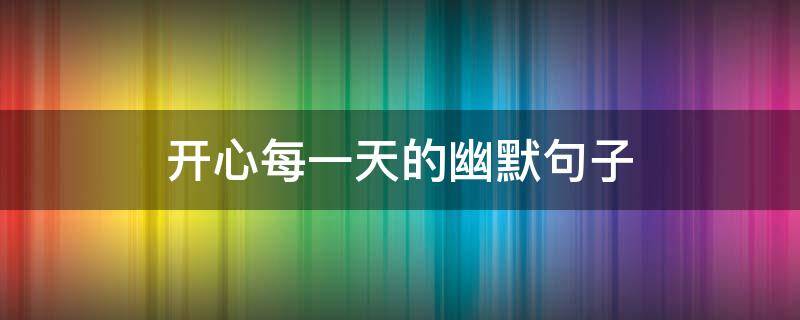 开心每一天的幽默句子 开心每一天的幽默句子发抖音