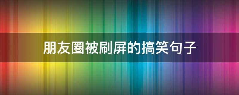 朋友圈被刷屏的搞笑句子（朋友圈被刷屏的搞笑句子说说）
