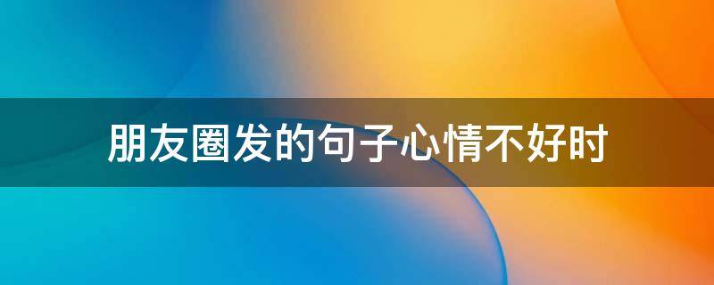 朋友圈发的句子心情不好时（朋友圈发心情不好的句子会怎么样）