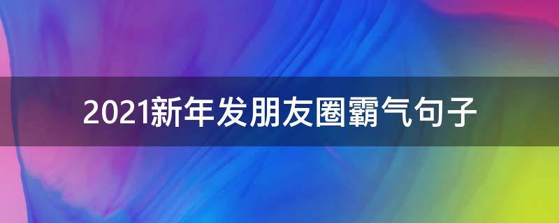 2021新年发朋友圈霸气句子（2021新年发朋友圈霸气句子说说）