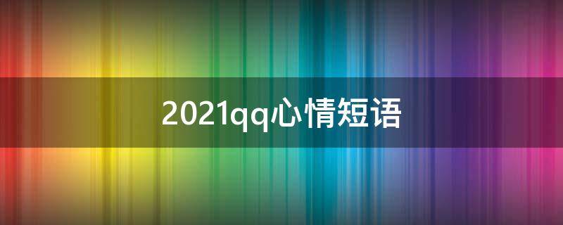 2021qq心情短语（最新qq说说心情短语）