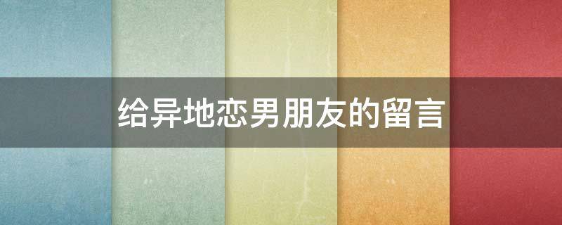给异地恋男朋友的留言（给异地恋男朋友的留言简短）