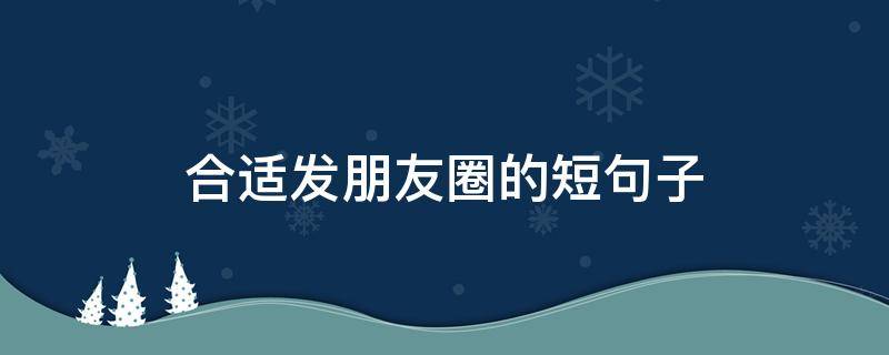 合适发朋友圈的短句子 合适合发朋友圈的说说