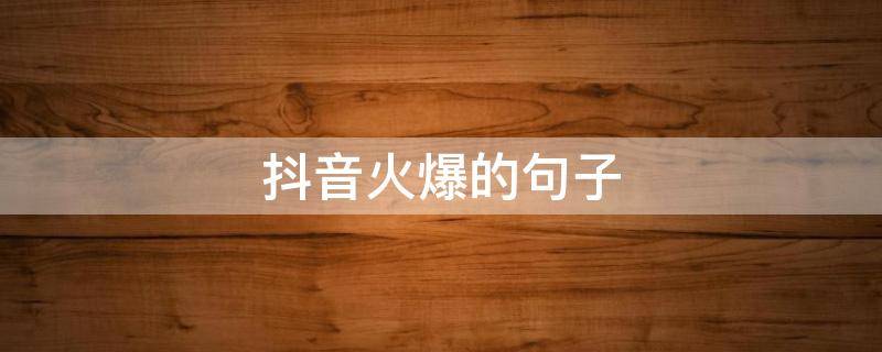 抖音火爆的句子（抖音火爆的句子点赞率高的句子）