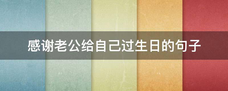 感谢老公给自己过生日的句子 感谢老公给自己过生日的句子暖心
