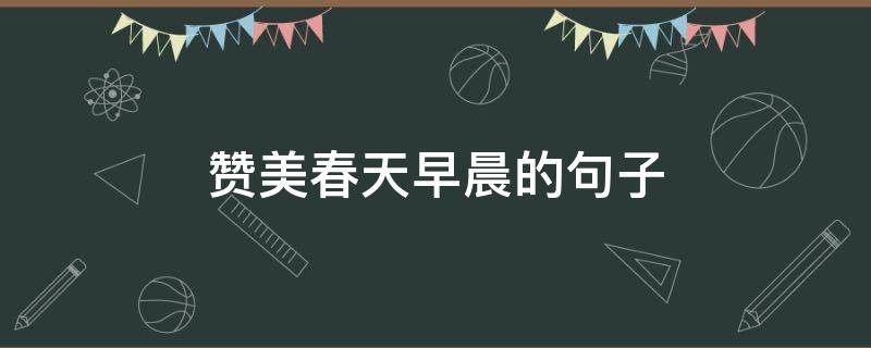 赞美春天早晨的句子 赞美春天早晨的句子有哪些
