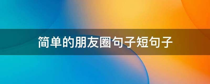 简单的朋友圈句子短句子 简单的朋友圈句子短句子搞笑