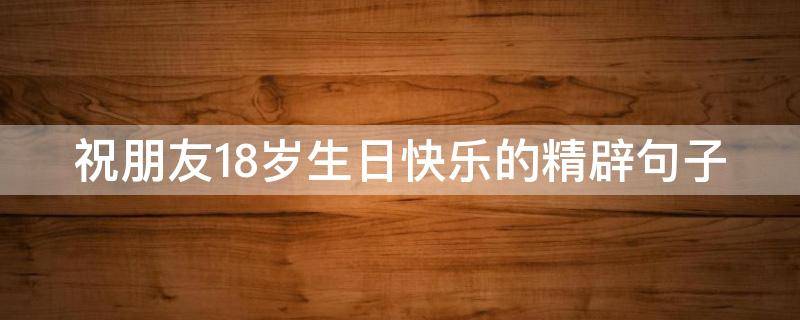 祝朋友18岁生日快乐的精辟句子（祝朋友18岁生日快乐的说说）