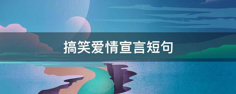 搞笑爱情宣言短句 搞笑爱情宣言经典