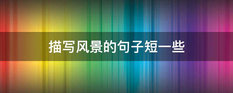 描写风景的句子短一些（描写风景的句子短一些15个字5个）