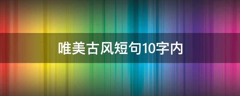 唯美古风短句10字内 唯美古风短句10字内容图片